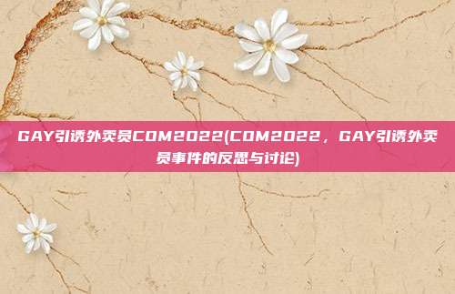 GAY引诱外卖员COM2O22(COM2O22，GAY引诱外卖员事件的反思与讨论)