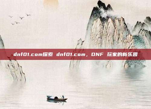 dnf01.com探索 dnf01.com，DNF 玩家的新乐园