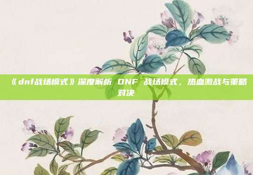 《dnf战场模式》深度解析 DNF 战场模式，热血激战与策略对决