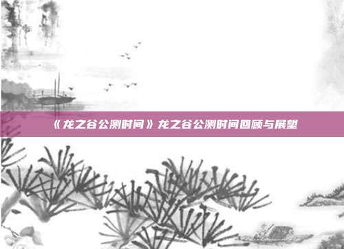 《龙之谷公测时间》龙之谷公测时间回顾与展望