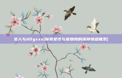 女人与d0gxxx(探索女性与宠物狗的深厚情感联系)