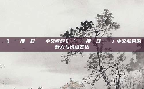 《もう一度あの日のように中文歌词》「もう一度あの日のように」中文歌词的魅力与情感表达