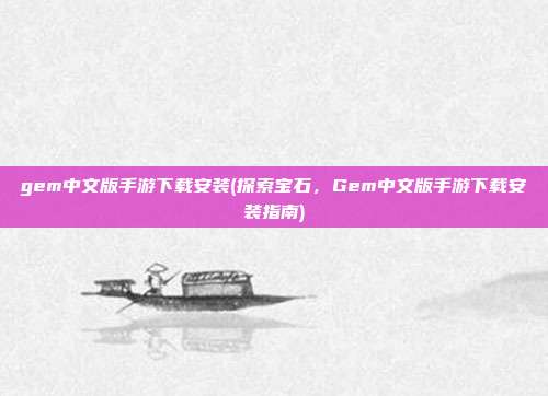 gem中文版手游下载安装(探索宝石，Gem中文版手游下载安装指南)