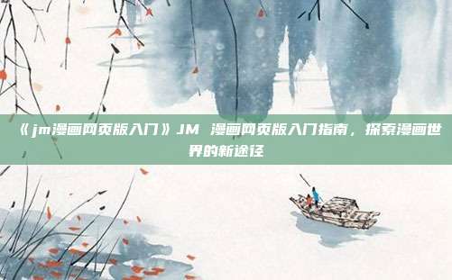 《jm漫画网页版入门》JM 漫画网页版入门指南，探索漫画世界的新途径