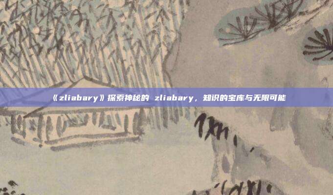 《zliabary》探索神秘的 zliabary，知识的宝库与无限可能