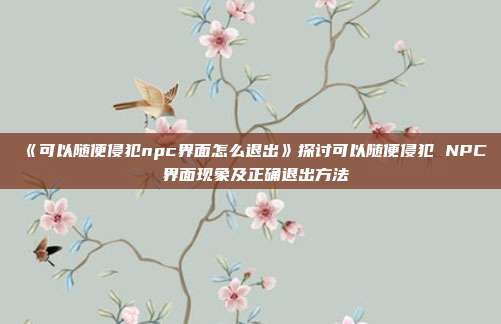 《可以随便侵犯npc界面怎么退出》探讨可以随便侵犯 NPC 界面现象及正确退出方法