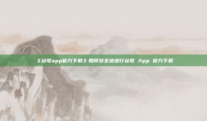 《谷歌app官方下载》如何安全地进行谷歌 App 官方下载