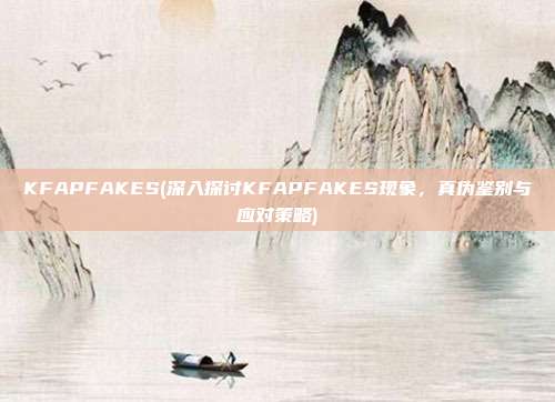 KFAPFAKES(深入探讨KFAPFAKES现象，真伪鉴别与应对策略)