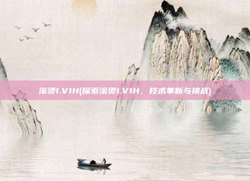 滚烫1.V1H(探索滚烫1.V1H，技术革新与挑战)