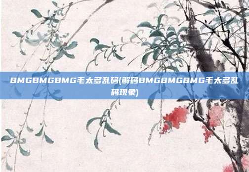 BMGBMGBMG毛太多乱码(解码BMGBMGBMG毛太多乱码现象)