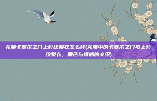 龙族卡塞尔之门上杉绘梨衣怎么样(龙族中的卡塞尔之门与上杉绘梨衣，角色与情感的交织)