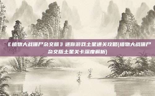 《植物大战僵尸杂交版》迷你游戏土星通关攻略(植物大战僵尸杂交版土星关卡深度解析)