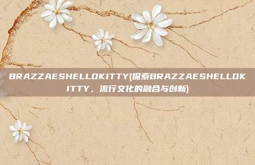 BRAZZAESHELLOKITTY(探索BRAZZAESHELLOKITTY，流行文化的融合与创新)