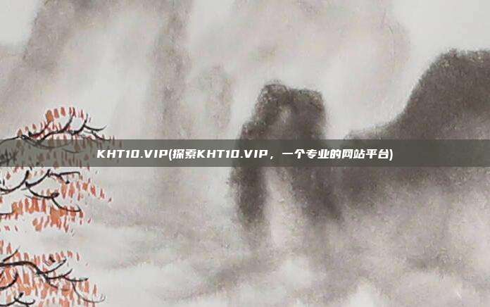 KHT10.VIP(探索KHT10.VIP，一个专业的网站平台)