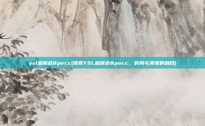 ysl蜜桃色8pocc(探索YSL蜜桃色8pocc，时尚与美妆的融合)