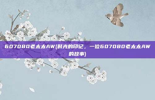 607080老太太AW(时光的印记，一位607080老太太AW的故事)