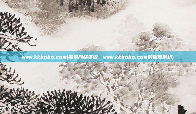 www.kkbobo.com(探索网络资源，www.kkbobo.com的深度解析)