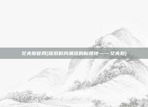 艾夫斯官网(探索时尚潮流的新领地——艾夫斯)