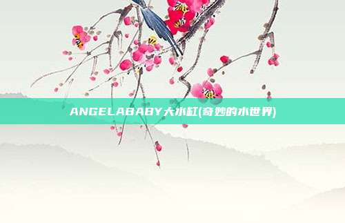 ANGELABABY大水缸(奇妙的水世界)