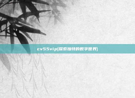 cv55vip(探索独特的数字世界)