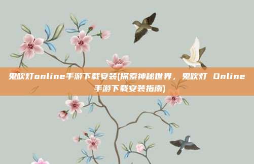 鬼吹灯online手游下载安装(探索神秘世界，鬼吹灯 Online 手游下载安装指南)