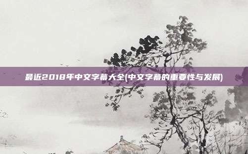 最近2018年中文字幕大全(中文字幕的重要性与发展)