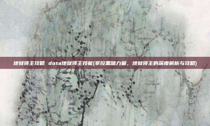 地狱领主攻略 dota地狱领主技能(掌控黑暗力量，地狱领主的深度解析与攻略)