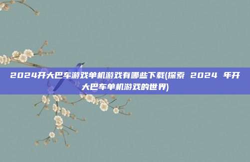 2024开大巴车游戏单机游戏有哪些下载(探索 2024 年开大巴车单机游戏的世界)