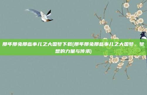 那年那兔那些事儿之大国梦下载(那年那兔那些事儿之大国梦，梦想的力量与传承)