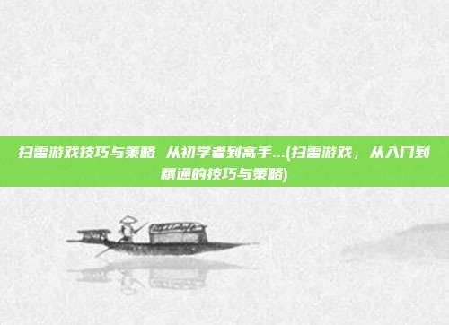 扫雷游戏技巧与策略 从初学者到高手...(扫雷游戏，从入门到精通的技巧与策略)