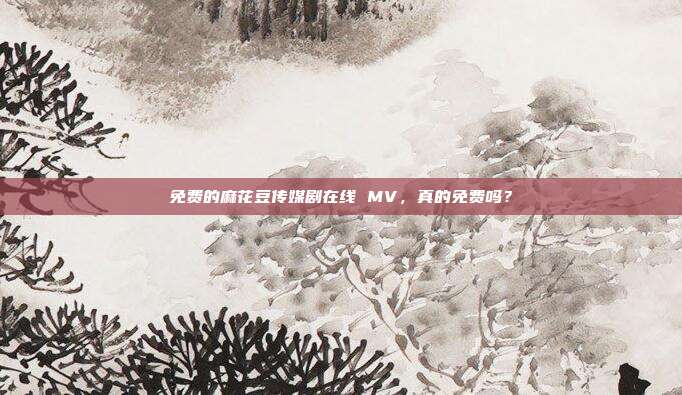 免费的麻花豆传媒剧在线 MV，真的免费吗？