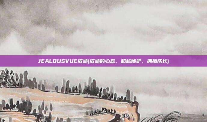 JEALOUSVUE成熟(成熟的心态，超越嫉妒，拥抱成长)