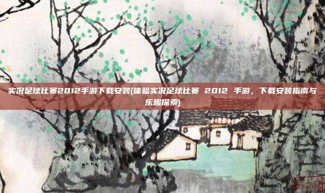 实况足球比赛2012手游下载安装(体验实况足球比赛 2012 手游，下载安装指南与乐趣探索)