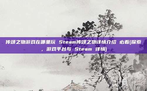 传颂之物游戏在哪里玩 Steam传颂之物详情介绍 必看(探索，游戏平台与 Steam 详情)