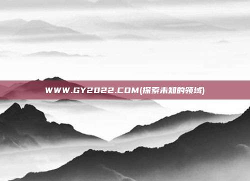 WWW.GY2022.COM(探索未知的领域)