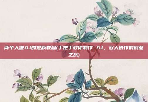 两个人做AJ的视频教程(手把手教你制作 AJ，双人协作的创意之旅)