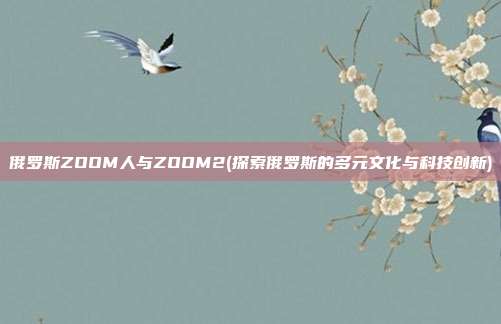 俄罗斯ZOOM人与ZOOM2(探索俄罗斯的多元文化与科技创新)