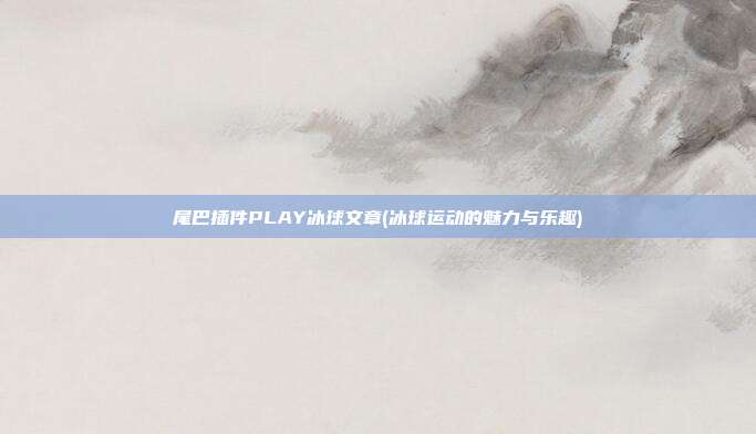 尾巴插件PLAY冰球文章(冰球运动的魅力与乐趣)