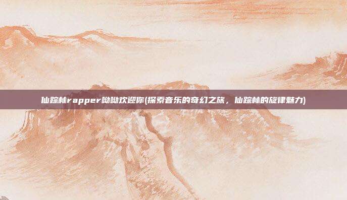 仙踪林rapper呦呦欢迎你(探索音乐的奇幻之旅，仙踪林的旋律魅力)