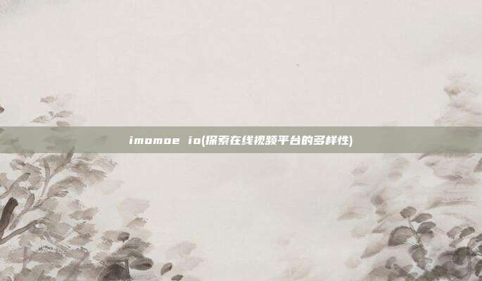 imomoe io(探索在线视频平台的多样性)