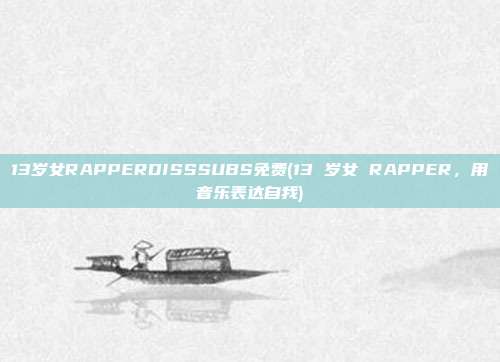 13岁女RAPPERDISSSUBS免费(13 岁女 RAPPER，用音乐表达自我)