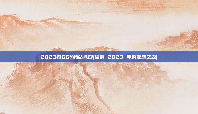 2023钙GGY钙站入口(探索 2023 年的健康之源)