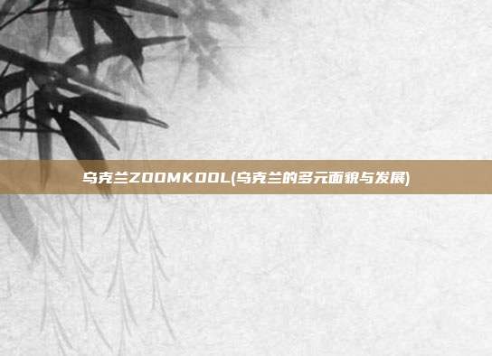 乌克兰ZOOMKOOL(乌克兰的多元面貌与发展)