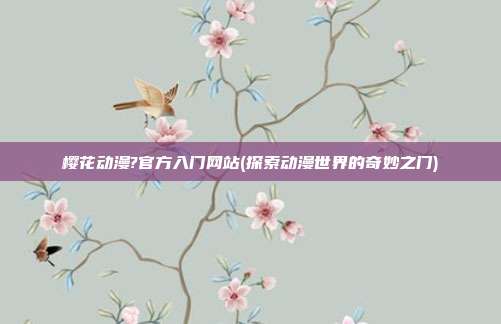 樱花动漫?官方入门网站(探索动漫世界的奇妙之门)