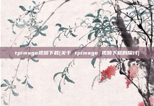 tpimage视频下载(关于 tpimage 视频下载的探讨)