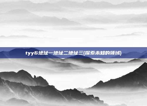 tyy6地址一地址二地址三(探索未知的领域)