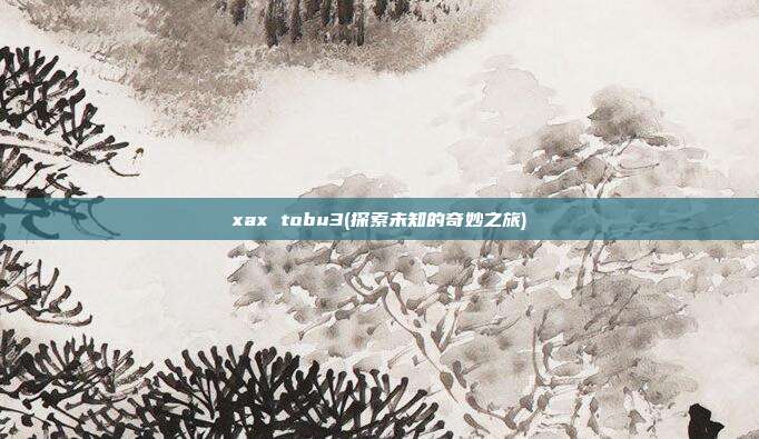 xax tobu3(探索未知的奇妙之旅)