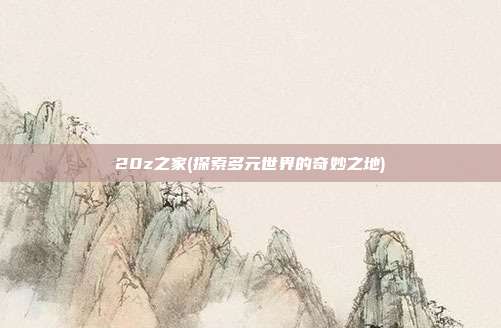 20z之家(探索多元世界的奇妙之地)