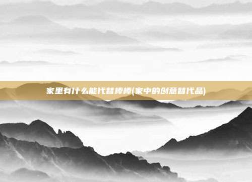 家里有什么能代替棒棒(家中的创意替代品)