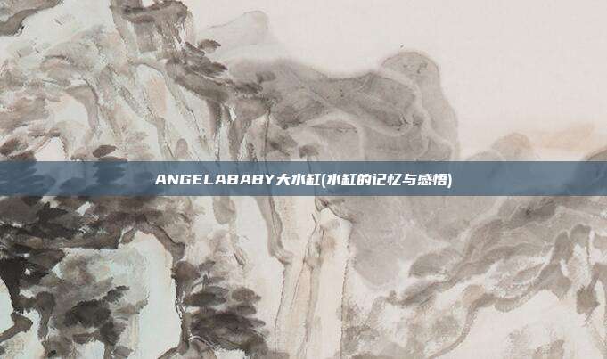 ANGELABABY大水缸(水缸的记忆与感悟)